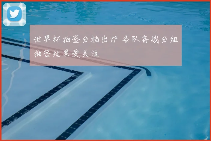 世界杯抽签分档出炉 各队备战分组抽签结果受关注