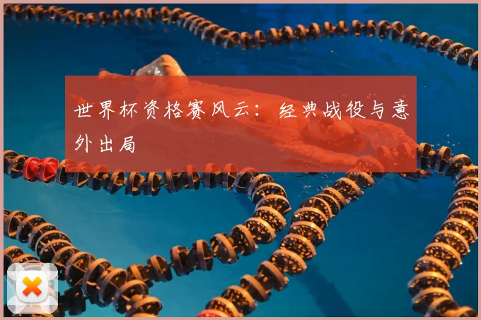 世界杯资格赛风云:经典战役与意外出局