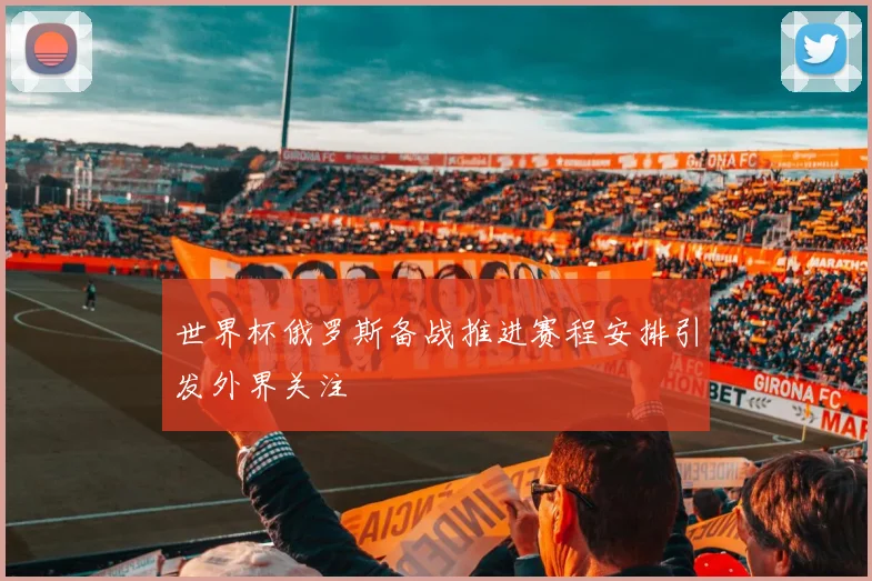 世界杯俄罗斯备战推进赛程安排引发外界关注
