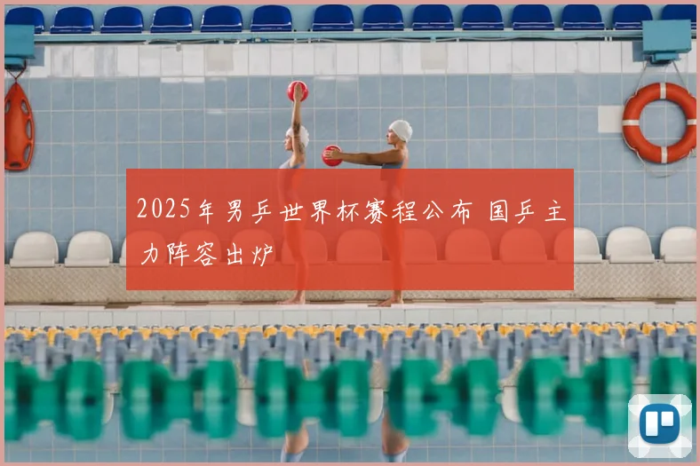 2025年男乒世界杯赛程公布 国乒主力阵容出炉