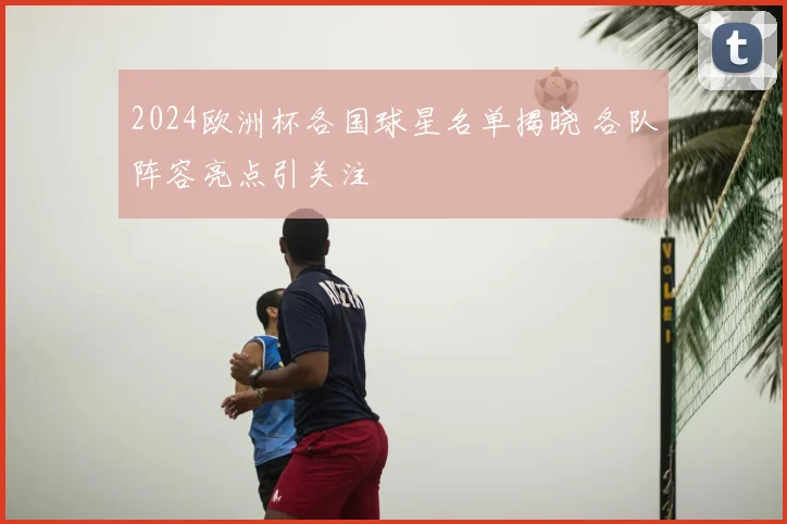 2024欧洲杯各国球星名单揭晓 各队阵容亮点引关注