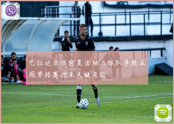 巴拉达尔伤愈复出助力球队争胜亚冠资格赛迎来关键考验