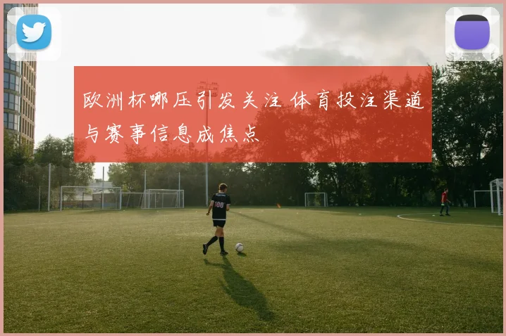 欧洲杯哪压引发关注 体育投注渠道与赛事信息成焦点
