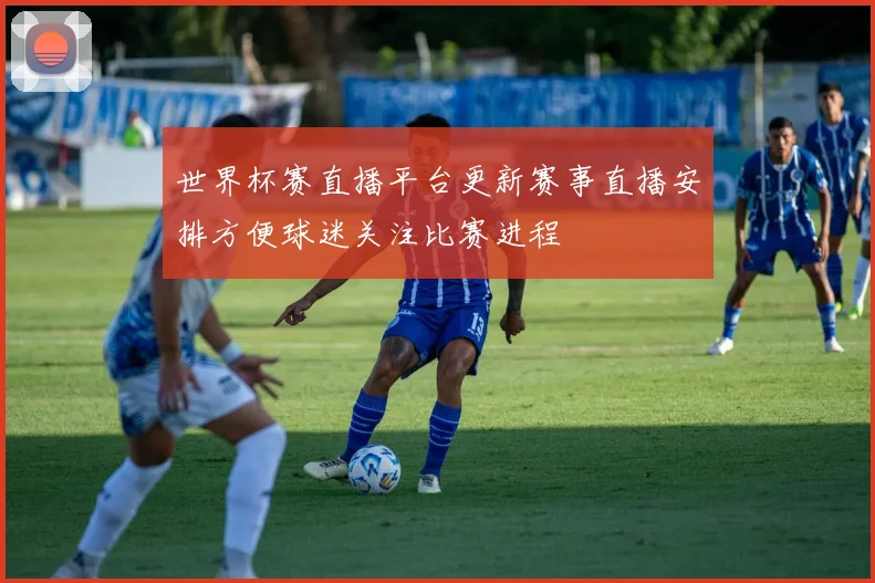 世界杯赛直播平台更新赛事直播安排方便球迷关注比赛进程