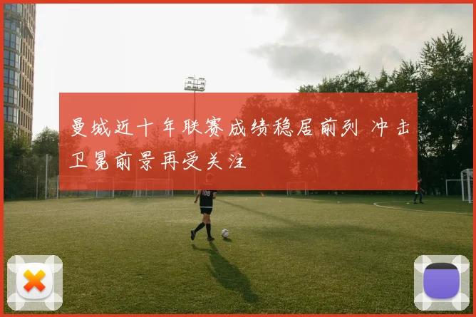 曼城近十年联赛成绩稳居前列 冲击卫冕前景再受关注