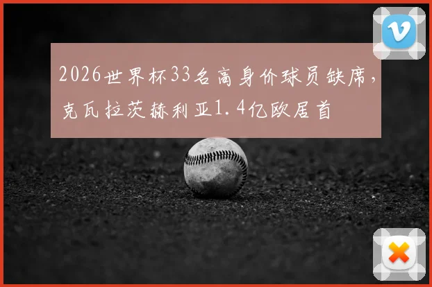 2026世界杯33名高身价球员缺席,克瓦拉茨赫利亚1.4亿欧居首