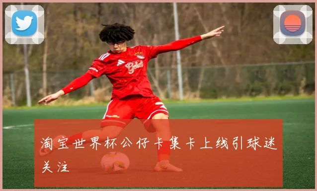 淘宝世界杯公仔卡集卡上线引球迷关注