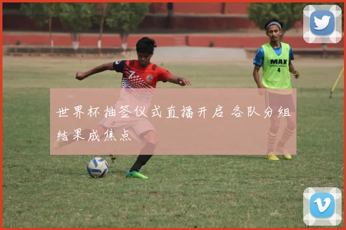 世界杯抽签仪式直播开启 各队分组结果成焦点