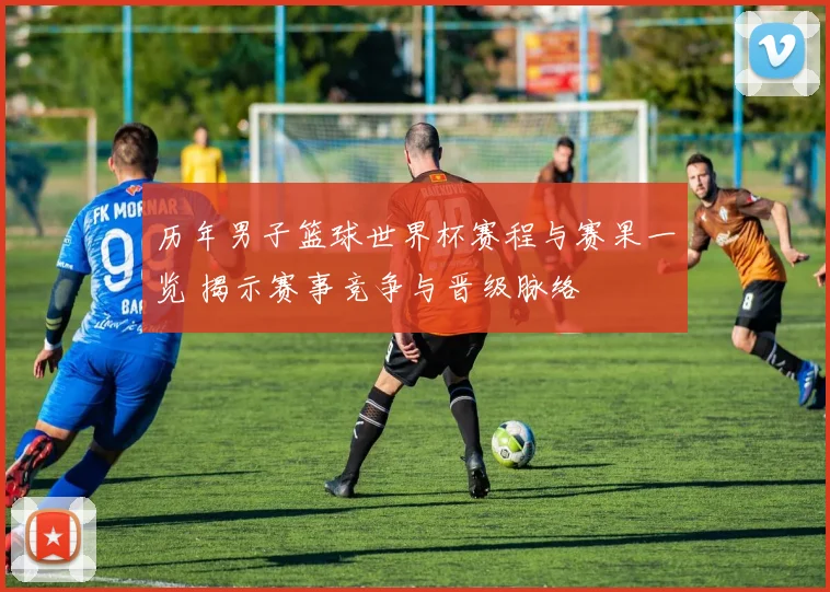 历年男子篮球世界杯赛程与赛果一览 揭示赛事竞争与晋级脉络