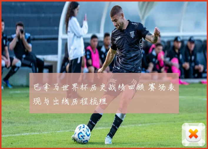 巴拿马世界杯历史战绩回顾 赛场表现与出线历程梳理