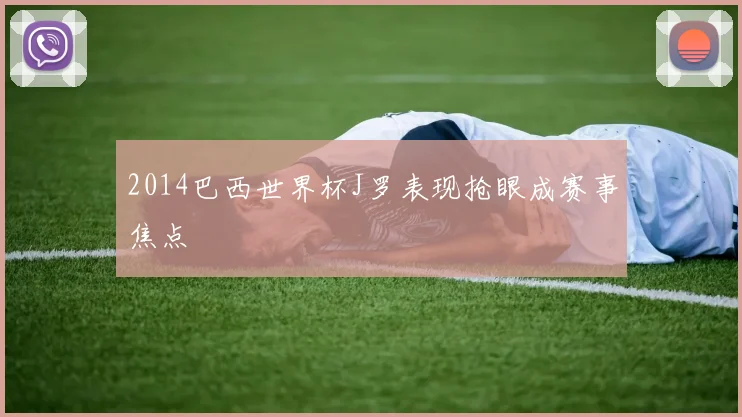2014巴西世界杯J罗表现抢眼成赛事焦点
