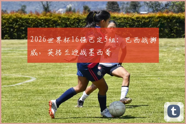 2026世界杯16强已定5组:巴西战挪威,英格兰迎战墨西哥