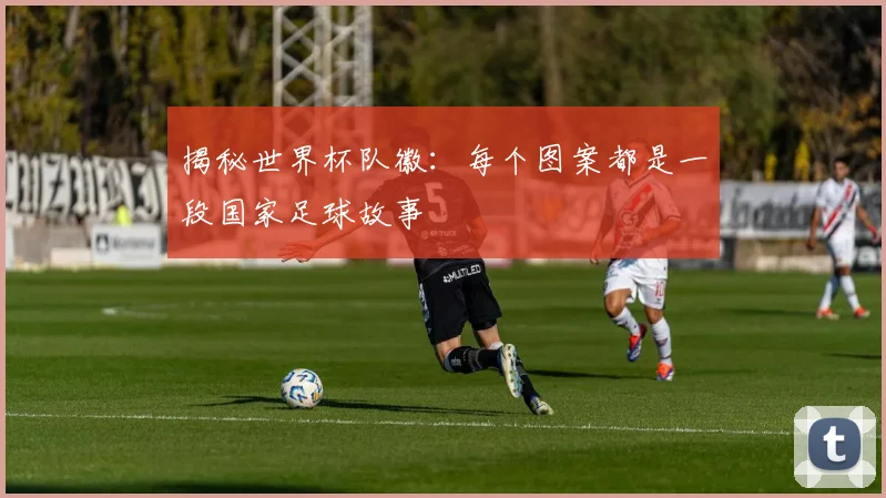 揭秘世界杯队徽:每个图案都是一段国家足球故事
