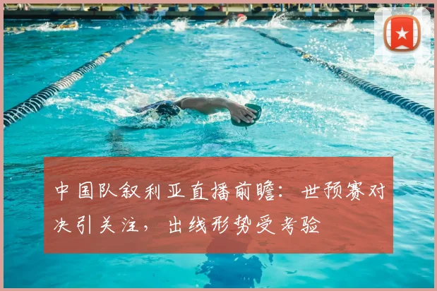 中国队叙利亚直播前瞻:世预赛对决引关注,出线形势受考验