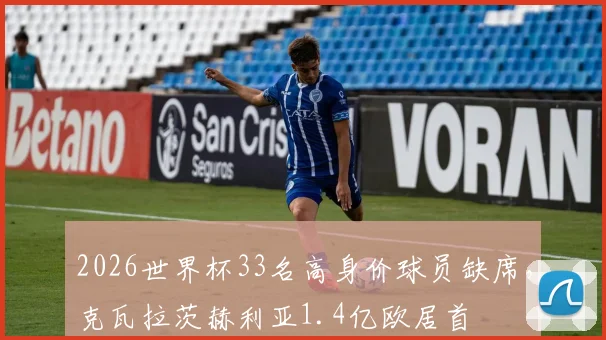 2026世界杯33名高身价球员缺席,克瓦拉茨赫利亚1.4亿欧居首