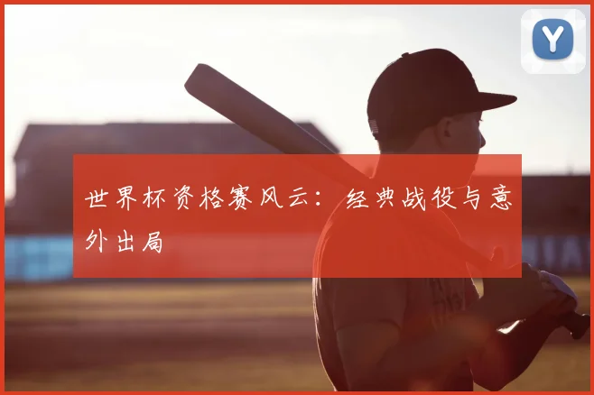 世界杯资格赛风云:经典战役与意外出局