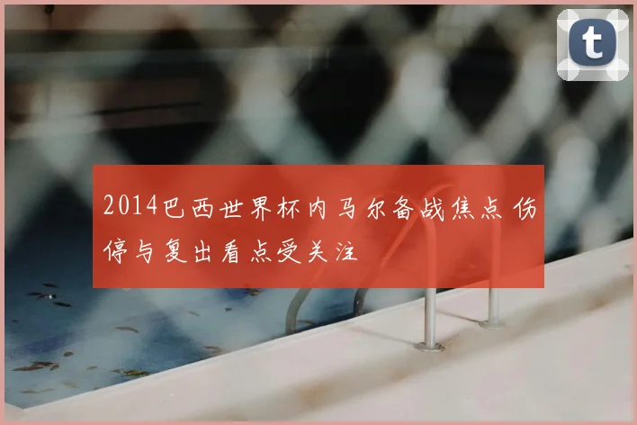 2014巴西世界杯内马尔备战焦点 伤停与复出看点受关注