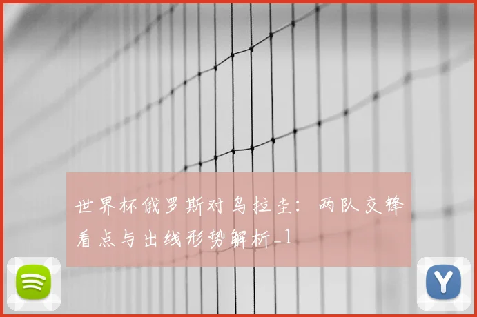 世界杯俄罗斯对乌拉圭：两队交锋看点与出线形势解析_1