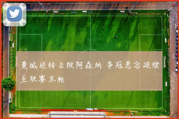曼城逆转击败阿森纳 争冠悬念延续至联赛末轮