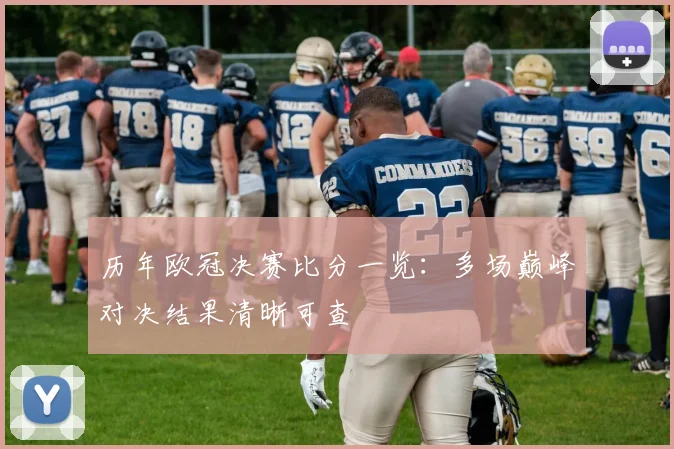 历年欧冠决赛比分一览:多场巅峰对决结果清晰可查