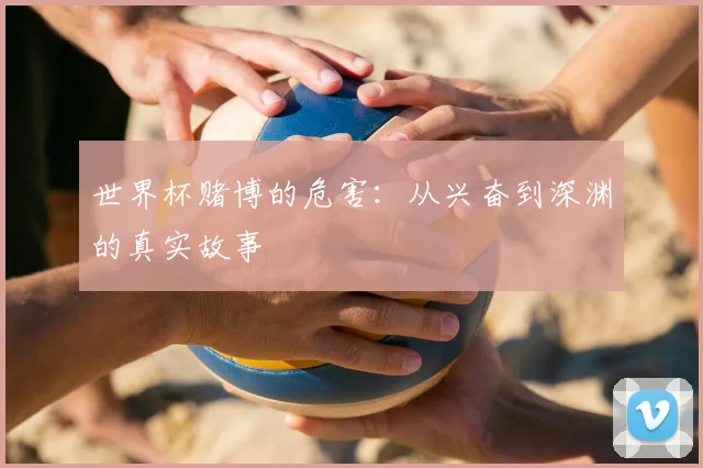世界杯赌博的危害:从兴奋到深渊的真实故事
