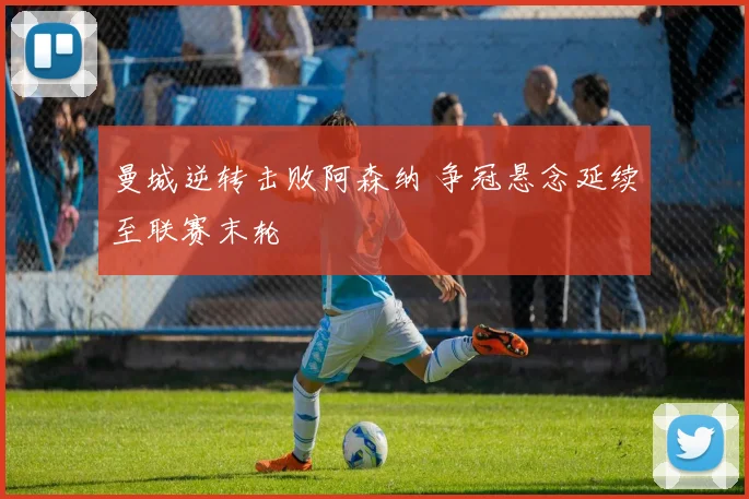曼城逆转击败阿森纳 争冠悬念延续至联赛末轮