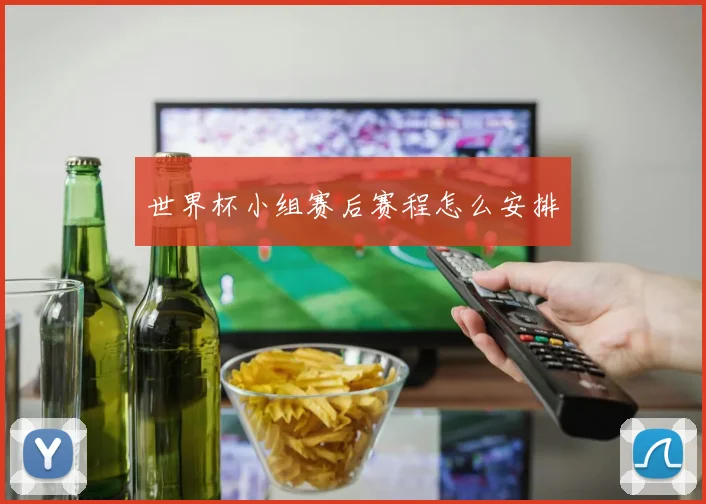 世界杯小组赛后赛程怎么安排