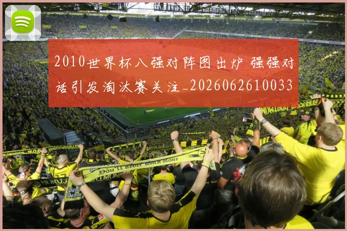 2010世界杯八强对阵图出炉 强强对话引发淘汰赛关注_20260626100332