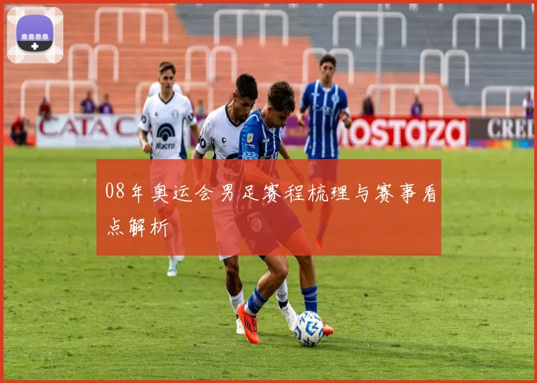 08年奥运会男足赛程梳理与赛事看点解析