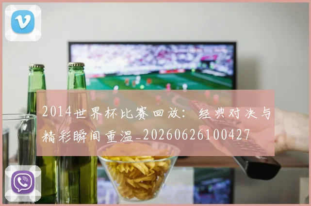 2014世界杯比赛回放：经典对决与精彩瞬间重温_20260626100427