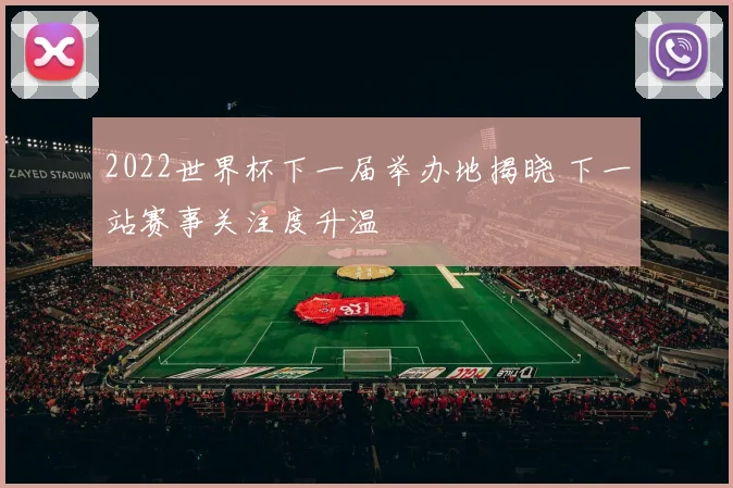 2022世界杯下一届举办地揭晓 下一站赛事关注度升温