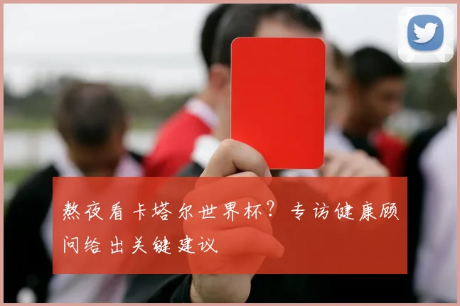 熬夜看卡塔尔世界杯？专访健康顾问给出关键建议
