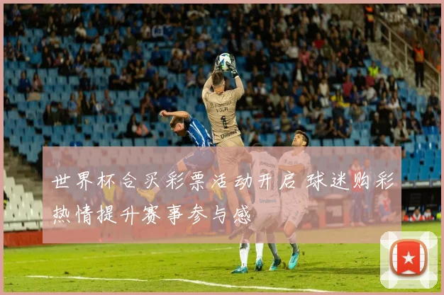 世界杯合买彩票活动开启 球迷购彩热情提升赛事参与感