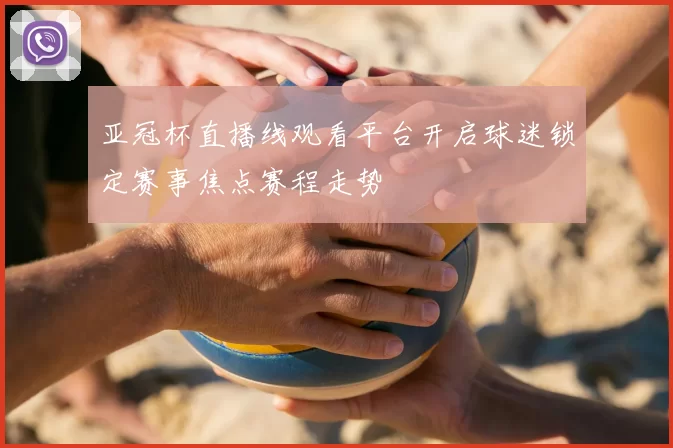 亚冠杯直播线观看平台开启球迷锁定赛事焦点赛程走势