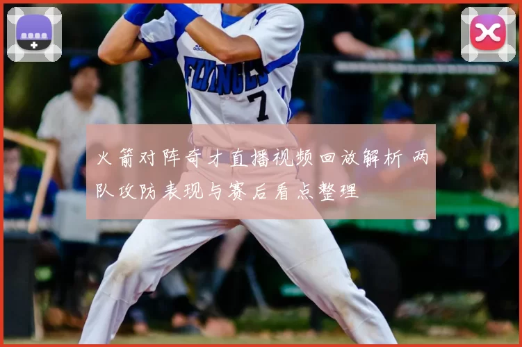 火箭对阵奇才直播视频回放解析 两队攻防表现与赛后看点整理