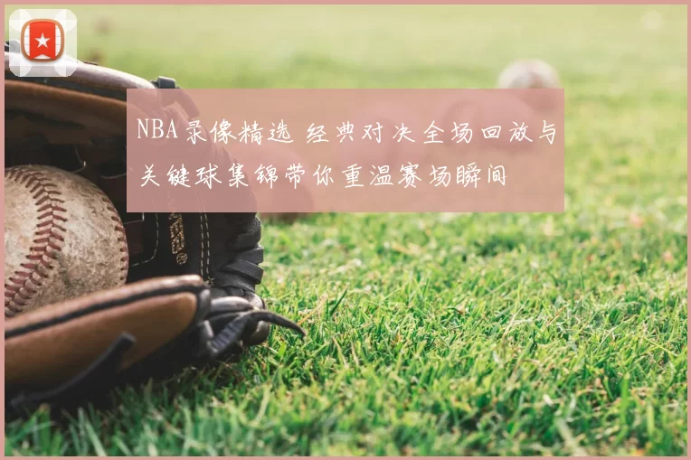 NBA录像精选 经典对决全场回放与关键球集锦带你重温赛场瞬间