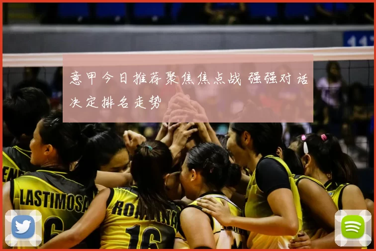 意甲今日推荐聚焦焦点战 强强对话决定排名走势