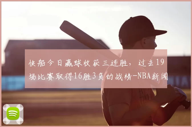 快船今日赢球收获三连胜，过去19场比赛取得16胜3负的战绩-NBA新闻