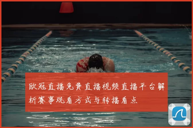 欧冠直播免费直播视频直播平台解析赛事观看方式与转播看点