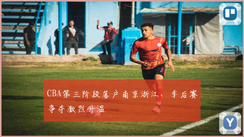 CBA第三阶段落户南京浙江，季后赛争夺激烈升温