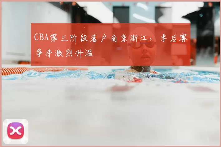 CBA第三阶段落户南京浙江，季后赛争夺激烈升温