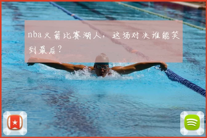 nba火箭比赛湖人，这场对决谁能笑到最后？