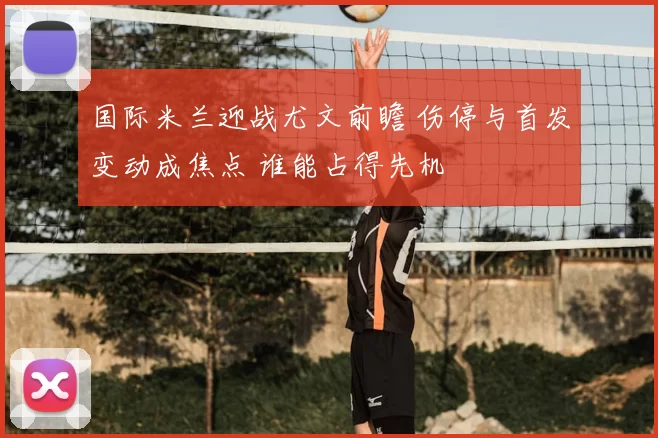 国际米兰迎战尤文前瞻 伤停与首发变动成焦点 谁能占得先机
