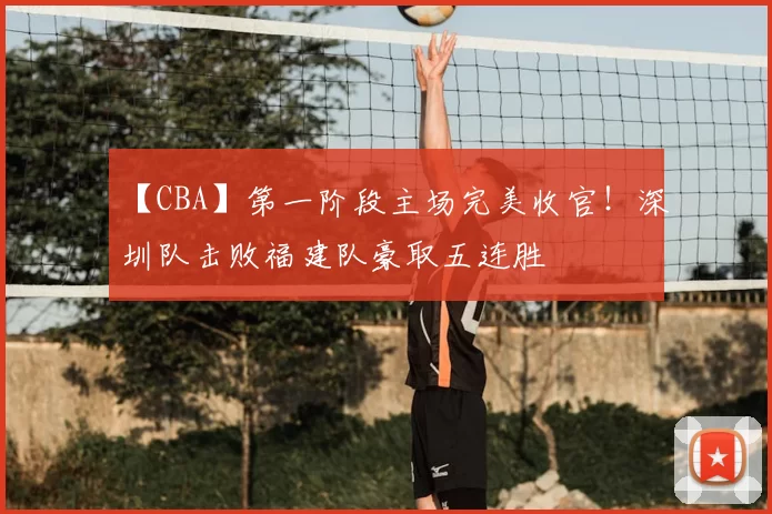 【CBA】第一阶段主场完美收官!深圳队击败福建队豪取五连胜