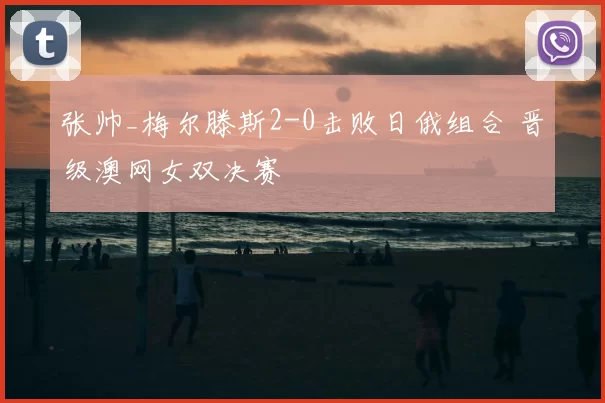 张帅_梅尔滕斯2-0击败日俄组合 晋级澳网女双决赛