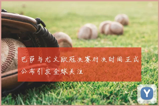 巴萨与尤文欧冠决赛对决时间正式公布引发全球关注