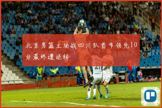 北京男篮主场战四川队首节领先10分最终遭逆转