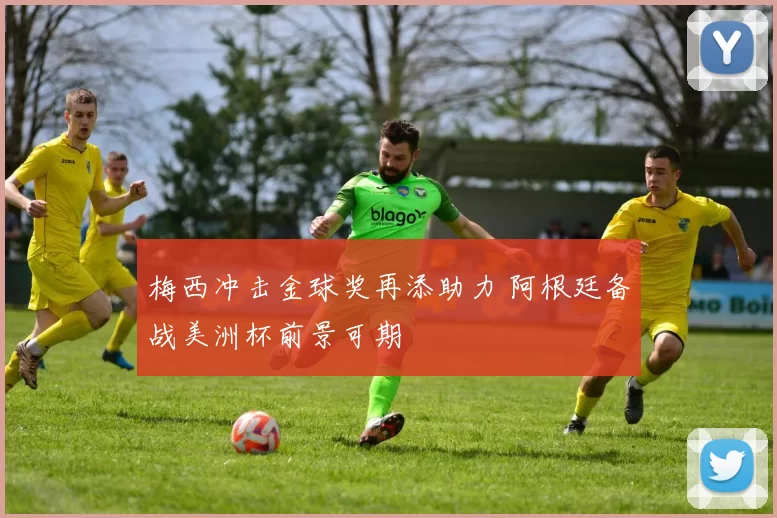 梅西冲击金球奖再添助力 阿根廷备战美洲杯前景可期