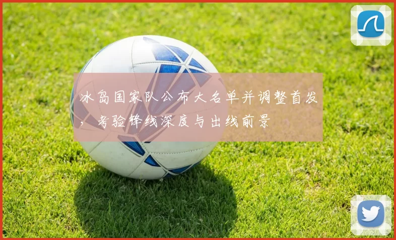 冰岛国家队公布大名单并调整首发，考验锋线深度与出线前景