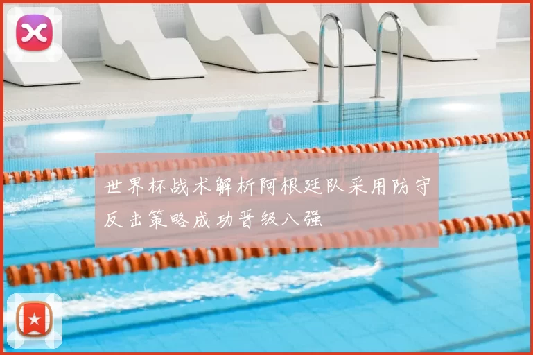 世界杯战术解析阿根廷队采用防守反击策略成功晋级八强